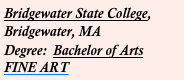 Bridgewater State College, 
Bridgewater, MA 
Degree:  Bachelor of Arts  
FINE ART 